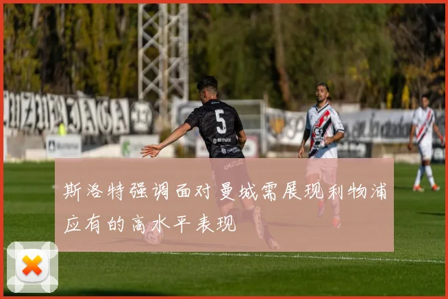 斯洛特强调面对曼城需展现利物浦应有的高水平表现