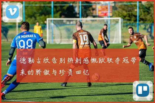 德勒古欣告别热刺感慨欧联夺冠带来的骄傲与珍贵回忆