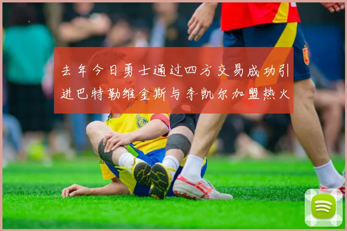 去年今日勇士通过四方交易成功引进巴特勒维金斯与李凯尔加盟热火队