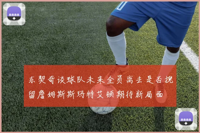 东契奇谈球队未来全员离去是否挽留詹姆斯斯玛特艾顿期待新局面