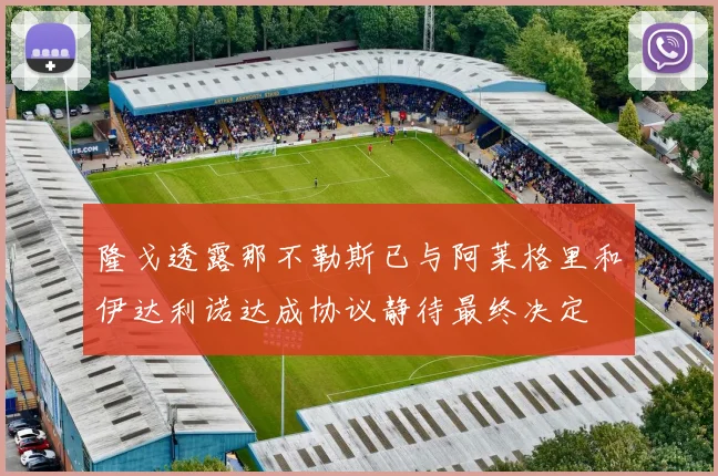 隆戈透露那不勒斯已与阿莱格里和伊达利诺达成协议静待最终决定