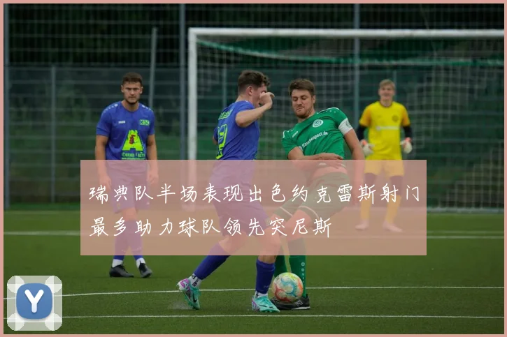 瑞典队半场表现出色约克雷斯射门最多助力球队领先突尼斯