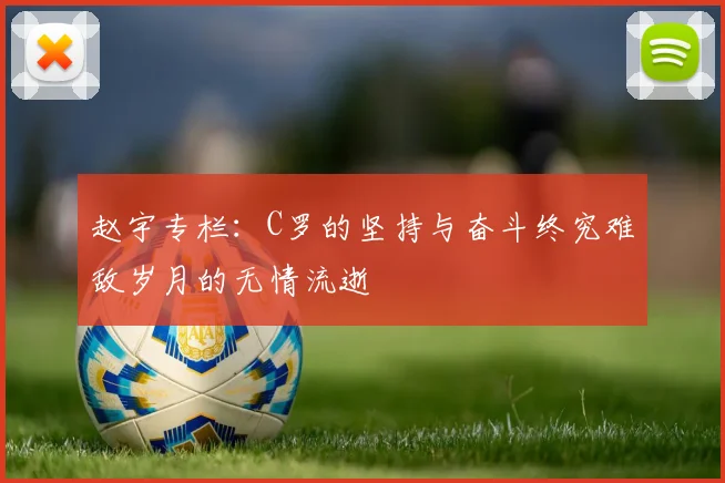 赵宇专栏：C罗的坚持与奋斗终究难敌岁月的无情流逝