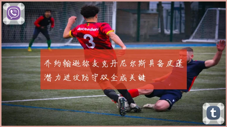 乔约翰逊称麦克丹尼尔斯具备皮蓬潜力进攻防守双全成关键