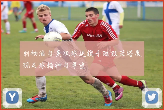 利物浦与曼联球迷携手致敬若塔展现足球精神与尊重