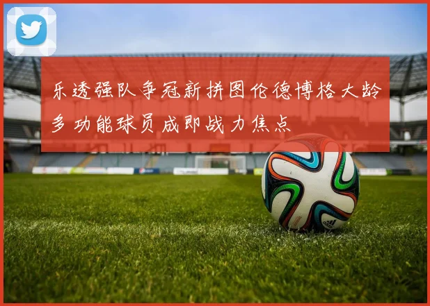 乐透强队争冠新拼图伦德博格大龄多功能球员成即战力焦点