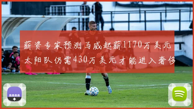 薪资专家预测马威起薪1170万美元太阳队仍需430万美元才能进入奢侈税