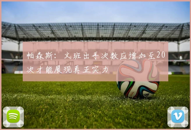 帕森斯：文班出手次数应增加至20次才能展现真正实力