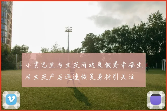 小贾巴里与女友海边度假秀幸福生活女友产后迅速恢复身材引关注