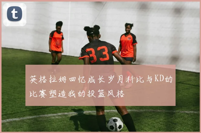 英格拉姆回忆成长岁月科比与KD的比赛塑造我的投篮风格
