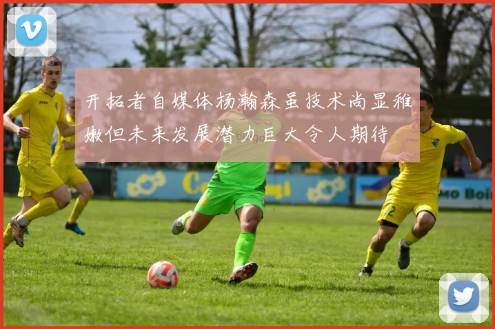 开拓者自媒体杨瀚森虽技术尚显稚嫩但未来发展潜力巨大令人期待