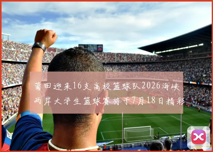 莆田迎来16支高校篮球队2026海峡两岸大学生篮球赛将于7月18日精彩开幕