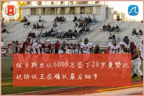 纽卡斯尔以6000万签下20岁曼赞比达协议正在确认最后细节