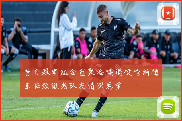 昔日冠军组合重聚洛瑞退役伦纳德亲临致敬老队友情深意重