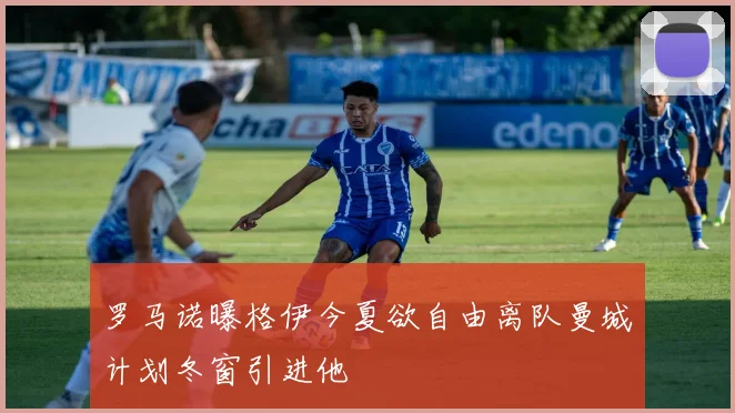 罗马诺曝格伊今夏欲自由离队曼城计划冬窗引进他