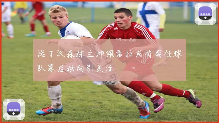 诺丁汉森林主帅佩雷拉或将离任球队幕后动向引关注