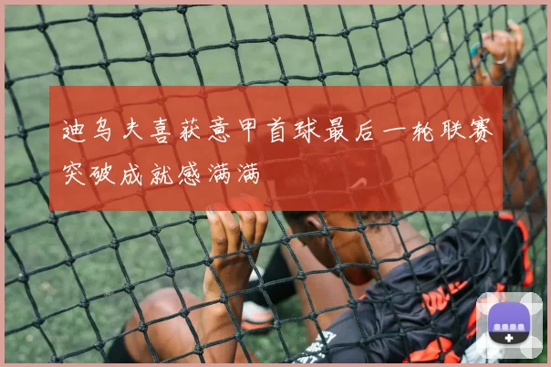 迪乌夫喜获意甲首球最后一轮联赛突破成就感满满