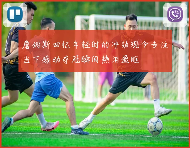 詹姆斯回忆年轻时的冲劲现今专注当下感动夺冠瞬间热泪盈眶