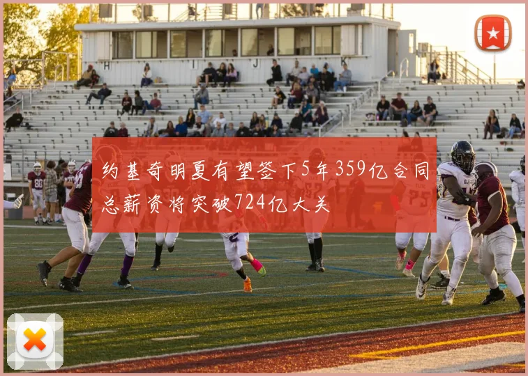 约基奇明夏有望签下5年359亿合同总薪资将突破724亿大关