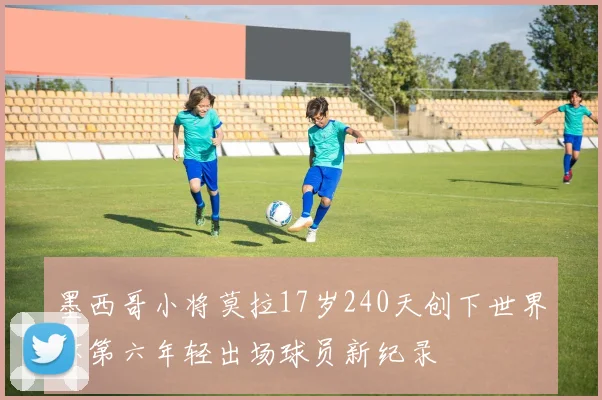 墨西哥小将莫拉17岁240天创下世界杯第六年轻出场球员新纪录