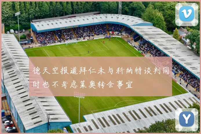德天空报道拜仁未与科纳特谈判同时也不考虑莱奥转会事宜