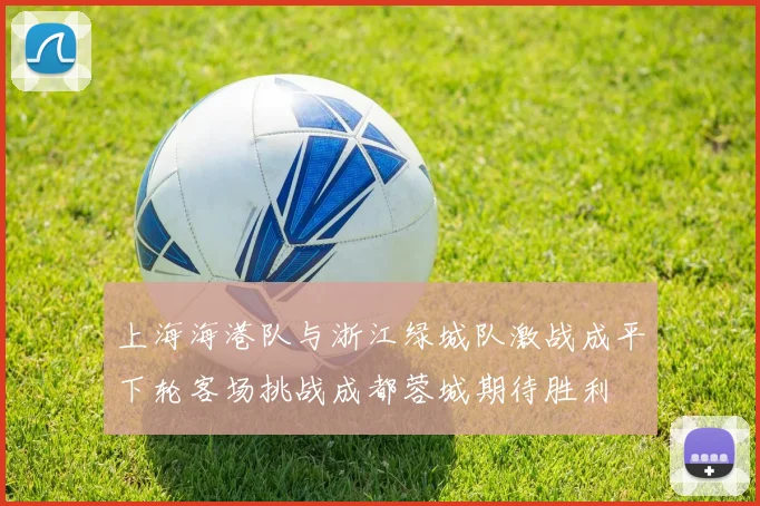 上海海港队与浙江绿城队激战成平下轮客场挑战成都蓉城期待胜利