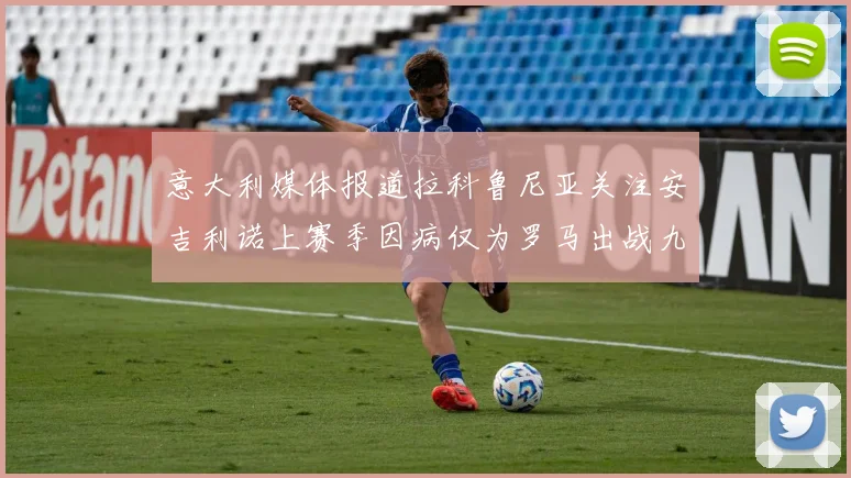 意大利媒体报道拉科鲁尼亚关注安吉利诺上赛季因病仅为罗马出战九场