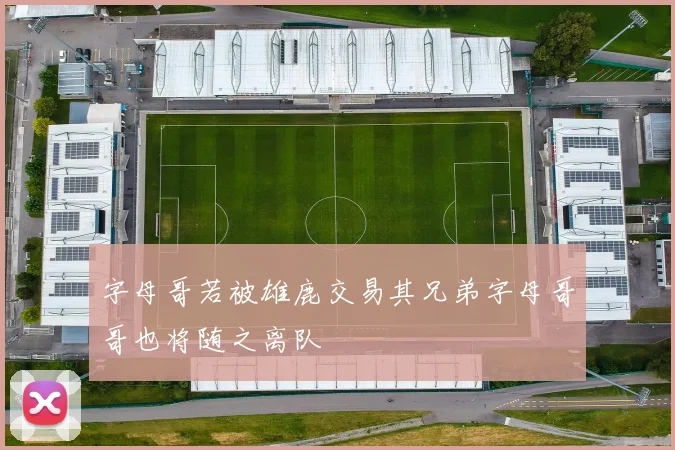 字母哥若被雄鹿交易其兄弟字母哥哥也将随之离队