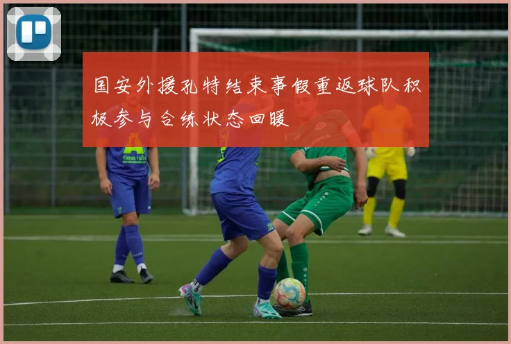 国安外援孔特结束事假重返球队积极参与合练状态回暖
