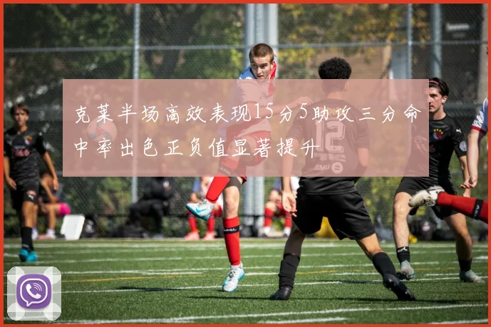 克莱半场高效表现15分5助攻三分命中率出色正负值显著提升