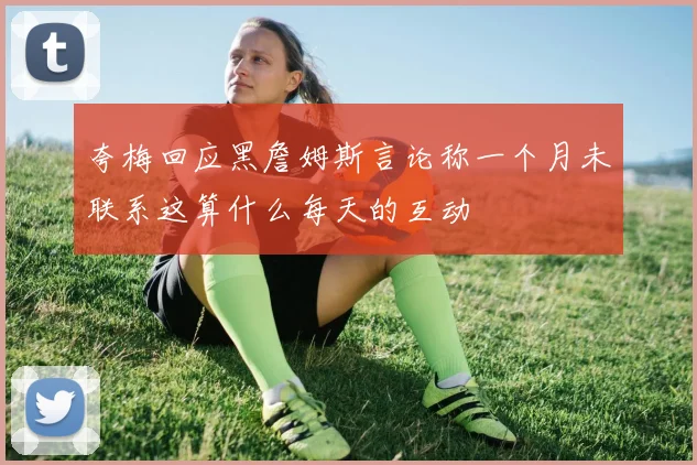 夸梅回应黑詹姆斯言论称一个月未联系这算什么每天的互动