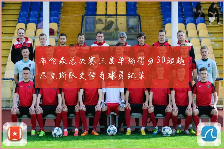 布伦森总决赛三度单场得分30超越尼克斯队史传奇球员纪录