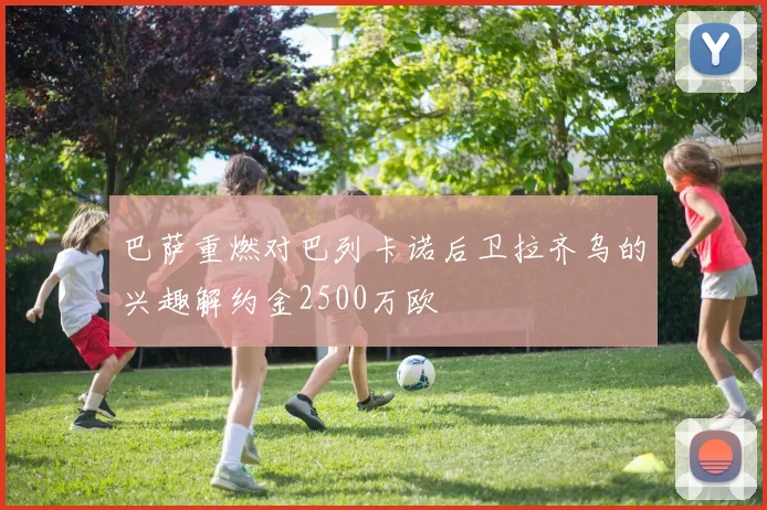 巴萨重燃对巴列卡诺后卫拉齐乌的兴趣解约金2500万欧
