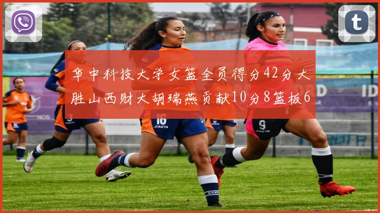 华中科技大学女篮全员得分42分大胜山西财大胡瑞燕贡献10分8篮板6助攻表现出色