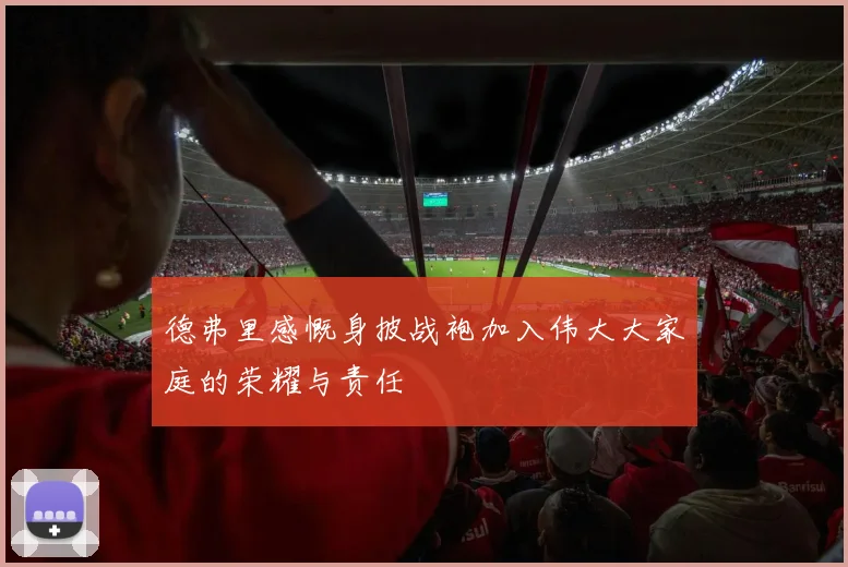 德弗里感慨身披战袍加入伟大大家庭的荣耀与责任