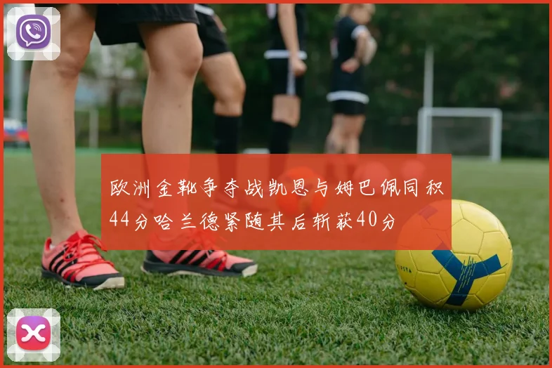 欧洲金靴争夺战凯恩与姆巴佩同积44分哈兰德紧随其后斩获40分
