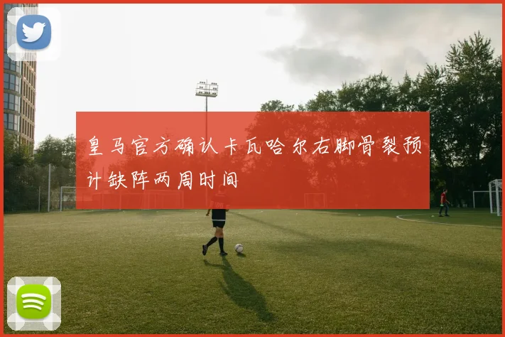 皇马官方确认卡瓦哈尔右脚骨裂预计缺阵两周时间