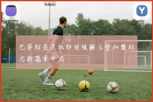 巴萨财务危机即将缓解戈登加盟标志新篇章开启