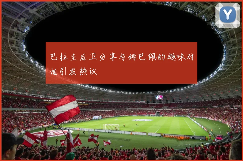 巴拉圭后卫分享与姆巴佩的趣味对话引发热议