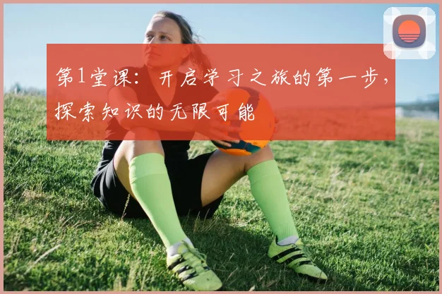 第1堂课：开启学习之旅的第一步，探索知识的无限可能