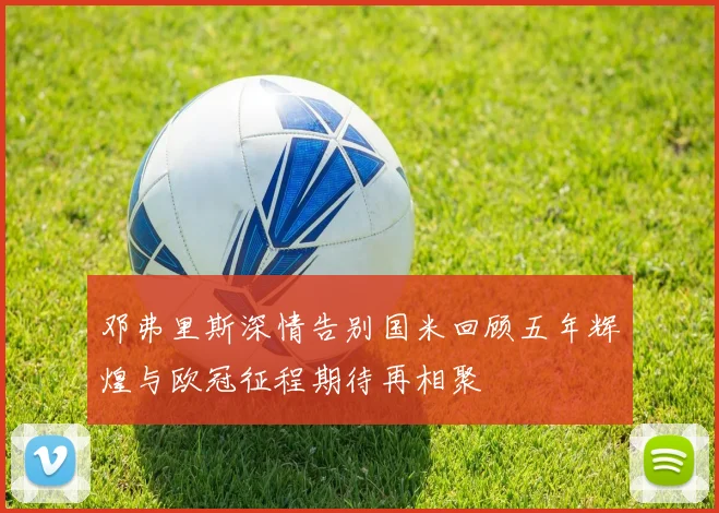 邓弗里斯深情告别国米回顾五年辉煌与欧冠征程期待再相聚