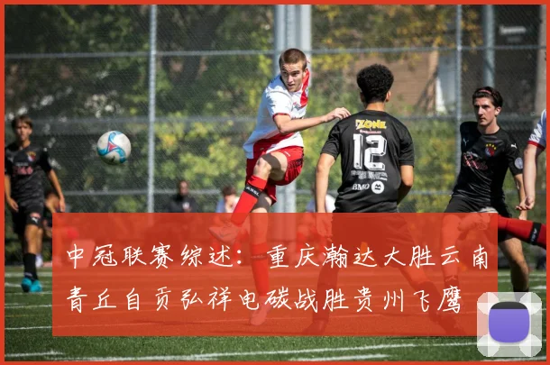 中冠联赛综述：重庆瀚达大胜云南青丘自贡弘祥电碳战胜贵州飞鹰