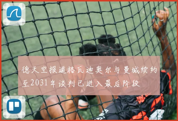 德天空报道格瓦迪奥尔与曼城续约至2031年谈判已进入最后阶段