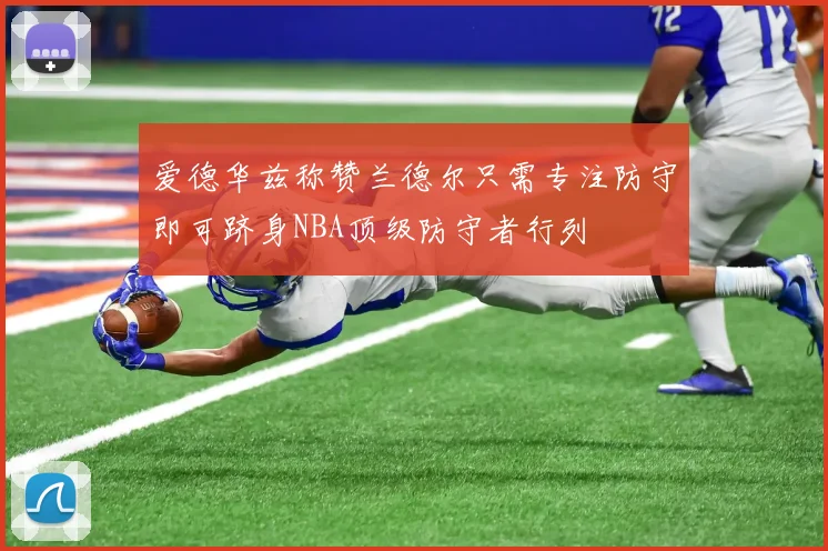 爱德华兹称赞兰德尔只需专注防守即可跻身NBA顶级防守者行列